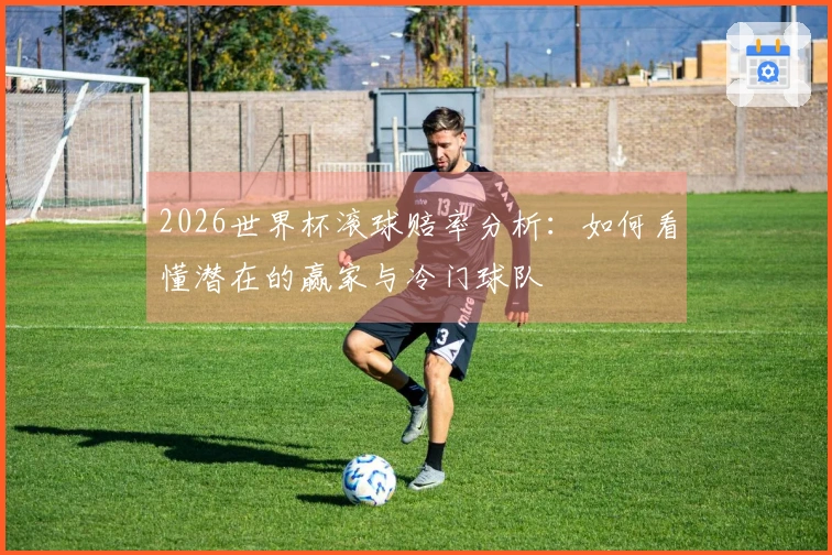 2026世界杯滚球赔率分析：如何看懂潜在的赢家与冷门球队