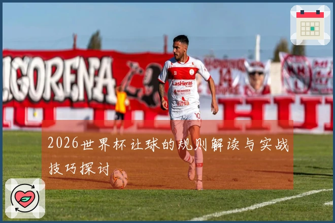 2026世界杯让球的规则解读与实战技巧探讨