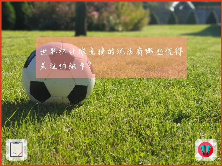 世界杯让球竞猜的玩法有哪些值得关注的细节？