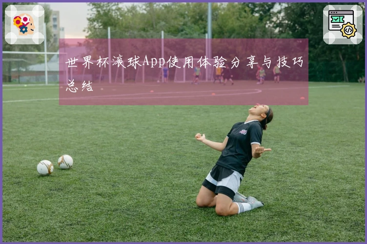 世界杯滚球App使用体验分享与技巧总结