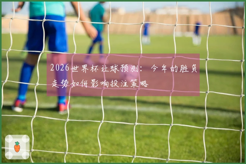 2026世界杯让球预测：今年的胜负走势如何影响投注策略
